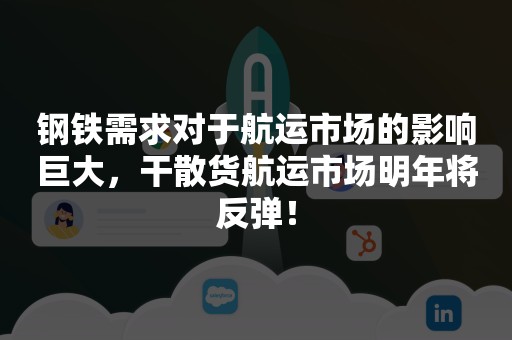 钢铁需求对于航运市场的影响巨大，干散货航运市场明年将反弹！