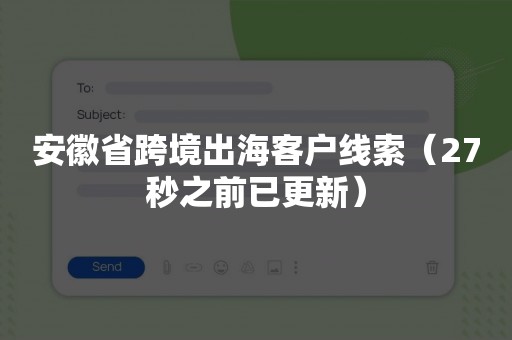 安徽省跨境出海客户线索（27秒之前已更新）