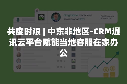 共度时艰 | 中东非地区-CRM通讯云平台赋能当地客服在家办公