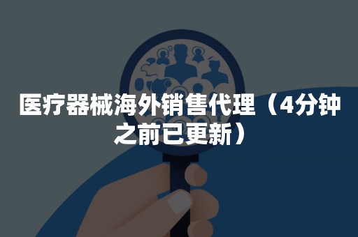 医疗器械海外销售代理（4分钟之前已更新）