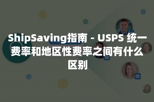 ShipSaving指南 - USPS 统一费率和地区性费率之间有什么区别