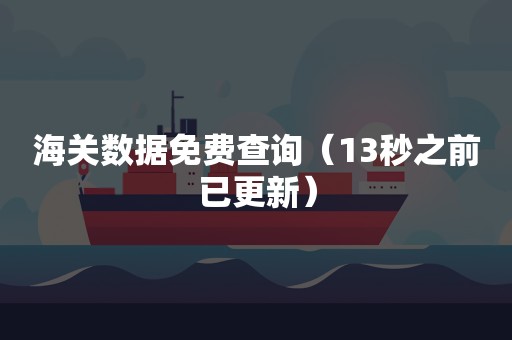 海关数据免费查询（13秒之前已更新）