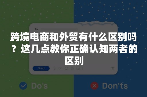 跨境电商和外贸有什么区别吗？这几点教你正确认知两者的区别