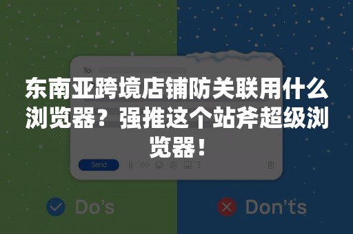 东南亚跨境店铺防关联用什么浏览器？强推这个站斧超级浏览器！