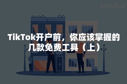 TikTok开户前，你应该掌握的几款免费工具（上）