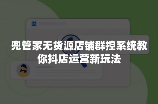 兜管家无货源店铺群控系统教你抖店运营新玩法