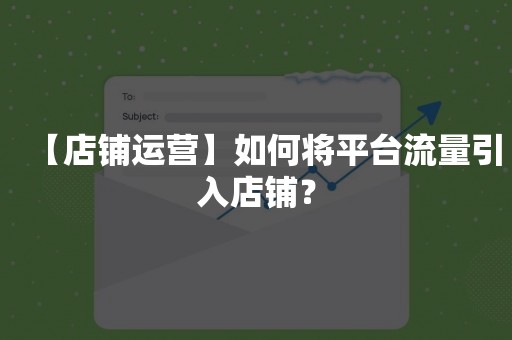 【店铺运营】如何将平台流量引入店铺？