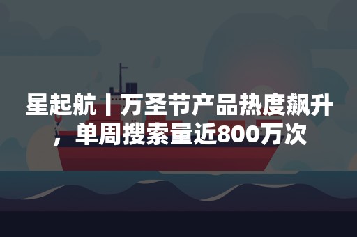 星起航丨万圣节产品热度飙升，单周搜索量近800万次