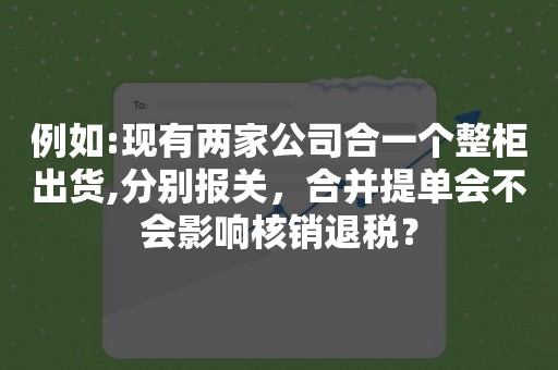 例如:现有两家公司合一个整柜出货,分别报关，合并提单会不会影响核销退税？