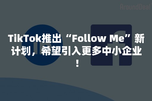 TikTok推出“Follow Me”新计划，希望引入更多中小企业！