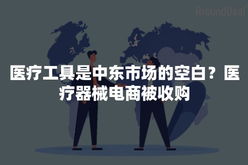 医疗工具是中东市场的空白？医疗器械电商被收购