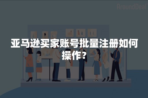 亚马逊买家账号批量注册如何操作？