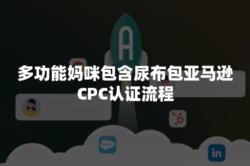 多功能妈咪包含尿布包亚马逊CPC认证流程