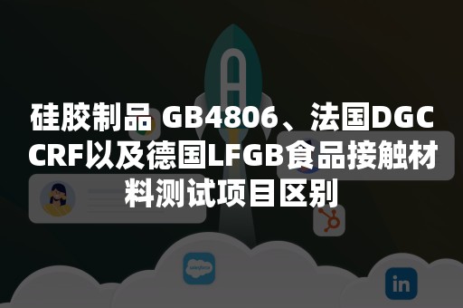 硅胶制品 GB4806、法国DGCCRF以及德国LFGB食品接触材料测试项目区别