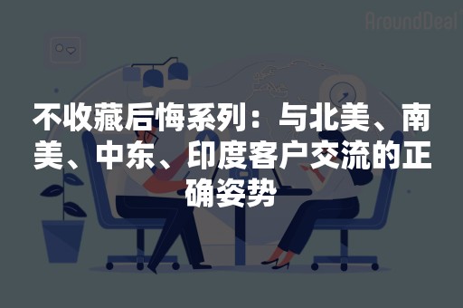 不收藏后悔系列：与北美、南美、中东、印度客户交流的正确姿势