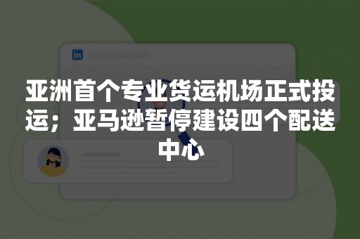 亚洲首个专业货运机场正式投运；亚马逊暂停建设四个配送中心