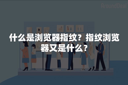 什么是浏览器指纹？指纹浏览器又是什么？