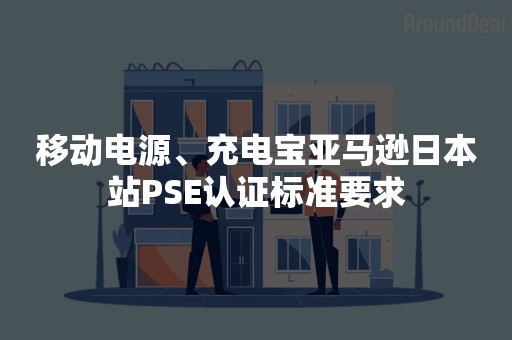 移动电源、充电宝亚马逊日本站PSE认证标准要求