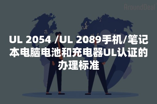 UL 2054 /UL 2089手机/笔记本电脑电池和充电器UL认证的办理标准