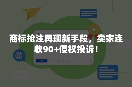 商标抢注再现新手段，卖家连收90+侵权投诉！