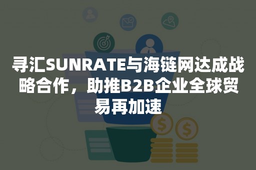 寻汇SUNRATE与海链网达成战略合作，助推B2B企业全球贸易再加速