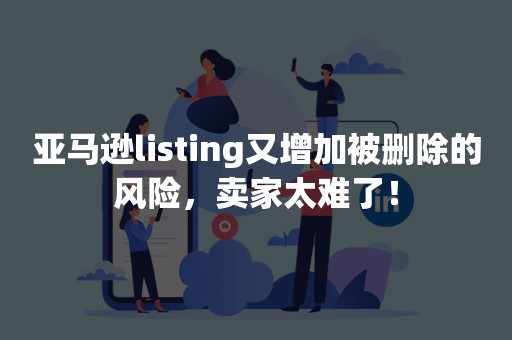 亚马逊listing又增加被删除的风险，卖家太难了！