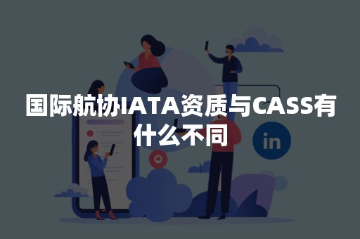 国际航协IATA资质与CASS有什么不同