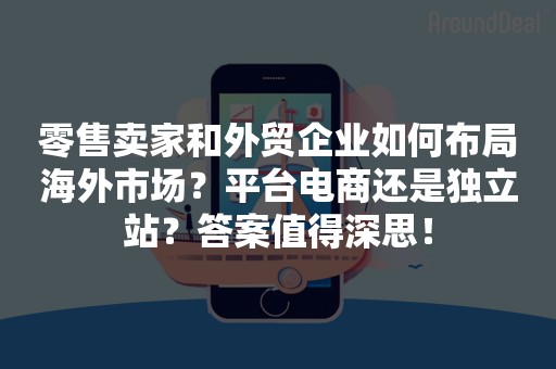 零售卖家和外贸企业如何布局海外市场？平台电商还是独立站？答案值得深思！