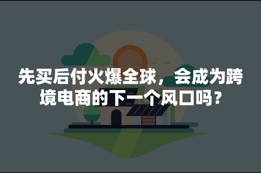 先买后付火爆全球，会成为跨境电商的下一个风口吗？