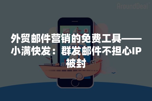 外贸邮件营销的免费工具——小满快发：群发邮件不担心IP被封