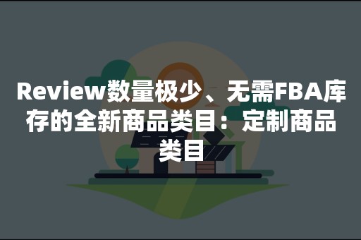 Review数量极少、无需FBA库存的全新商品类目：定制商品类目