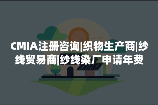 CMIA注册咨询|织物生产商|纱线贸易商|纱线染厂申请年费