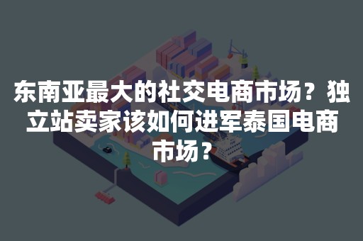 东南亚最大的社交电商市场？独立站卖家该如何进军泰国电商市场？