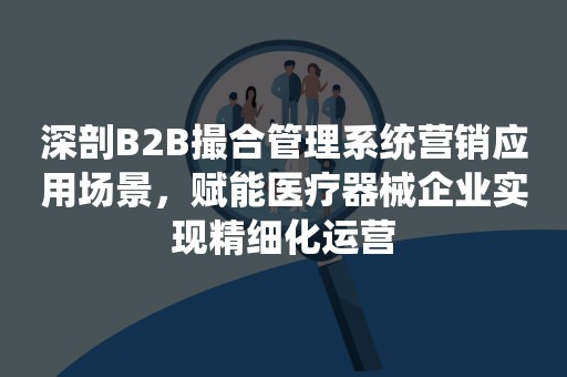 深剖B2B撮合管理系统营销应用场景，赋能医疗器械企业实现精细化运营