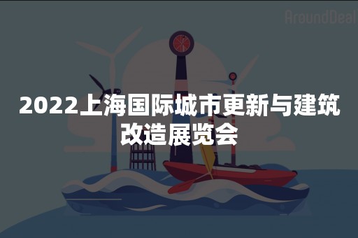 2022上海国际城市更新与建筑改造展览会