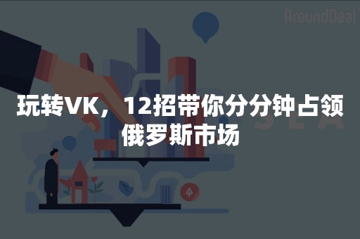 玩转VK，12招带你分分钟占领俄罗斯市场