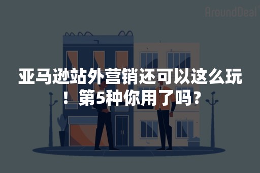 亚马逊站外营销还可以这么玩！第5种你用了吗？