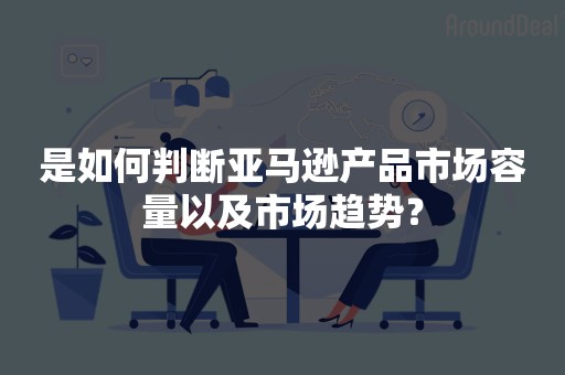 是如何判断亚马逊产品市场容量以及市场趋势？