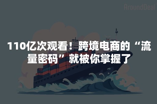 110亿次观看！跨境电商的“流量密码”就被你掌握了