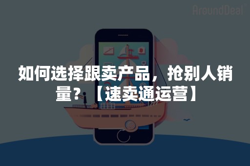 如何选择跟卖产品，抢别人销量？【速卖通运营】