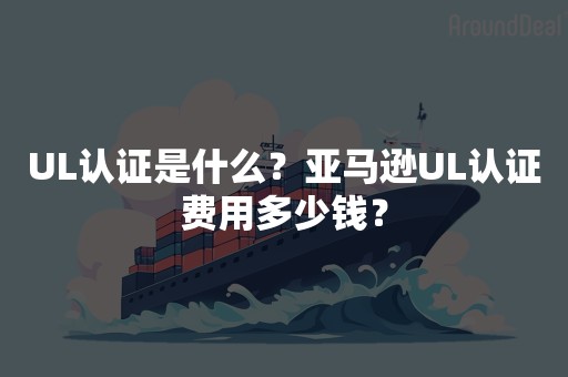 UL认证是什么？亚马逊UL认证费用多少钱？