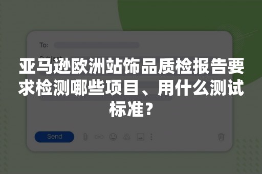 亚马逊欧洲站饰品质检报告要求检测哪些项目、用什么测试标准？