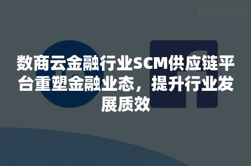 数商云金融行业SCM供应链平台重塑金融业态，提升行业发展质效