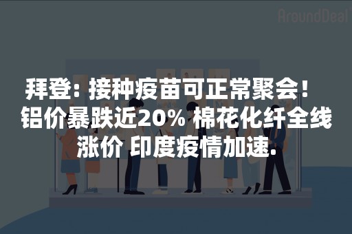 拜登: 接种疫苗可正常聚会！ 铝价暴跌近20% 棉花化纤全线涨价 印度疫情加速.