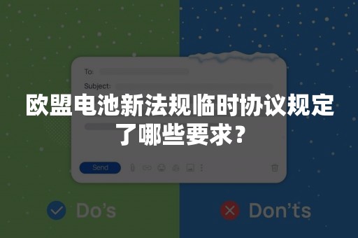 欧盟电池新法规临时协议规定了哪些要求？