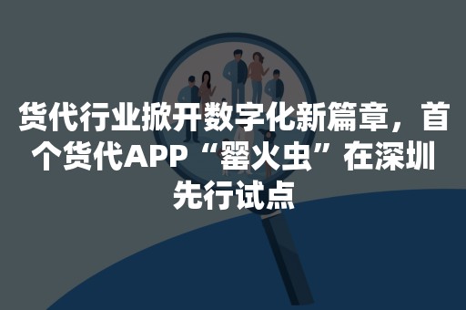 货代行业掀开数字化新篇章，首个货代APP“罂火虫”在深圳先行试点