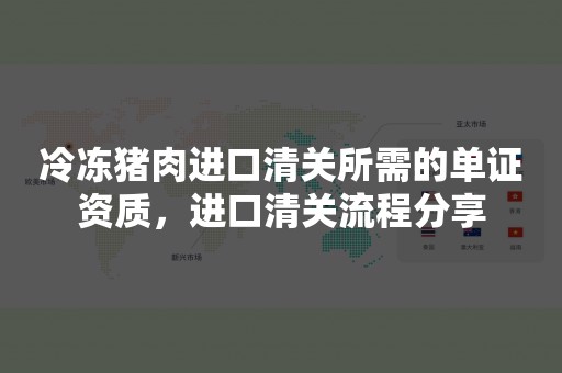 冷冻猪肉进口清关所需的单证资质，进口清关流程分享