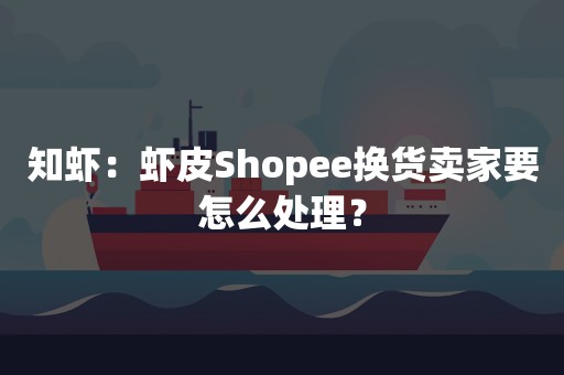 知虾：虾皮Shopee换货卖家要怎么处理？