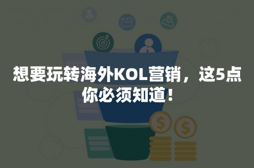 想要玩转海外KOL营销，这5点你必须知道！