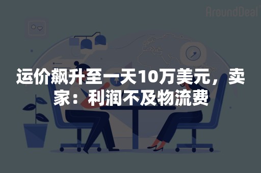 运价飙升至一天10万美元，卖家：利润不及物流费